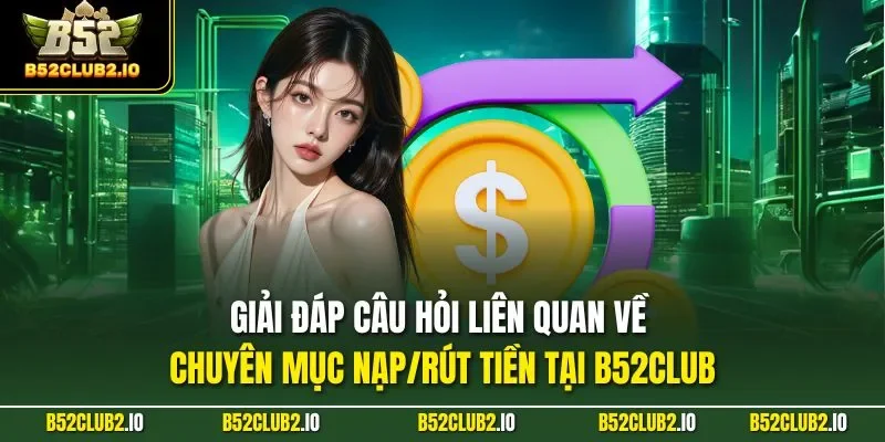 Giải đáp câu hỏi liên quan về chuyên mục nạp/rút tiền tại B52CLUB