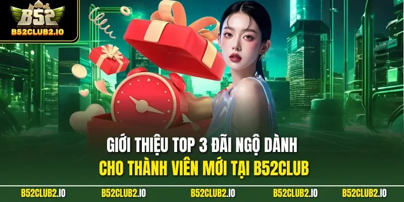  Giới thiệu top 3 đãi ngộ dành cho thành viên mới tại B52CLUB