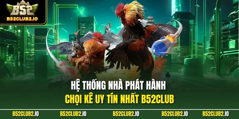 Hệ thống nhà phát hành chọi kê uy tín nhất B52CLUB