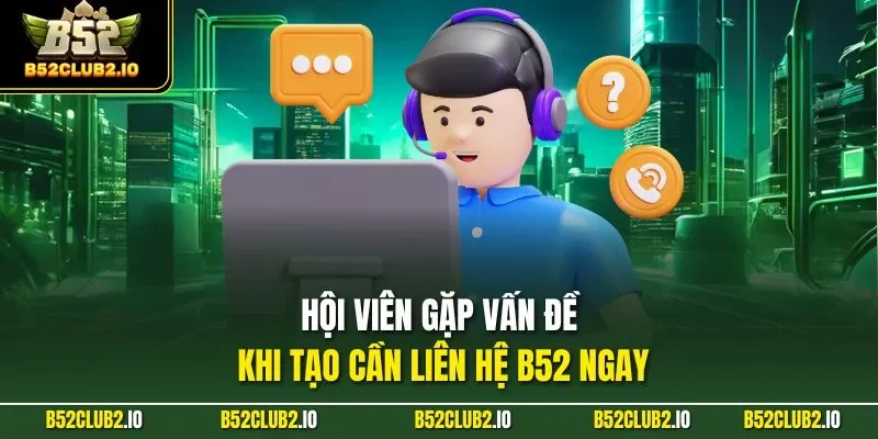 Hội viên gặp vấn đề khi tạo cần liên hệ B52 ngay