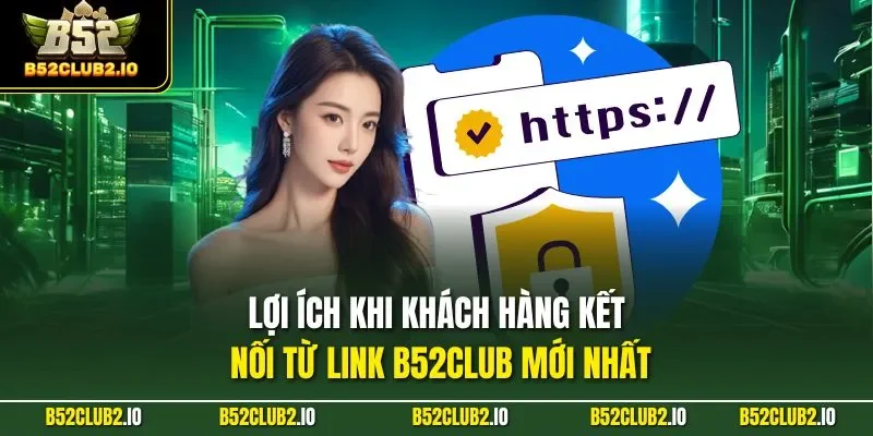 Lợi ích khi khách hàng kết nối từ Link B52CLUB mới nhất